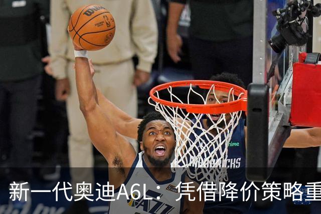 新一代奥迪A6L：凭借降价策略重塑市场地位