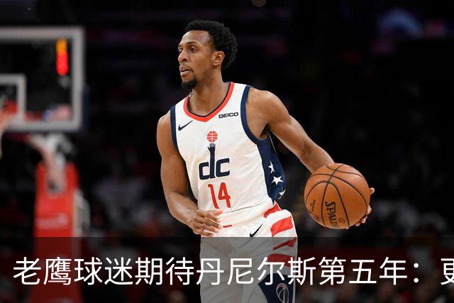 老鹰球迷期待丹尼尔斯第五年：更多“劫案”即将上演